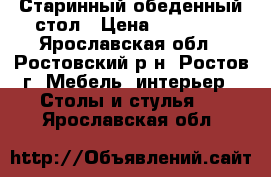 Старинный обеденный стол › Цена ­ 19 990 - Ярославская обл., Ростовский р-н, Ростов г. Мебель, интерьер » Столы и стулья   . Ярославская обл.